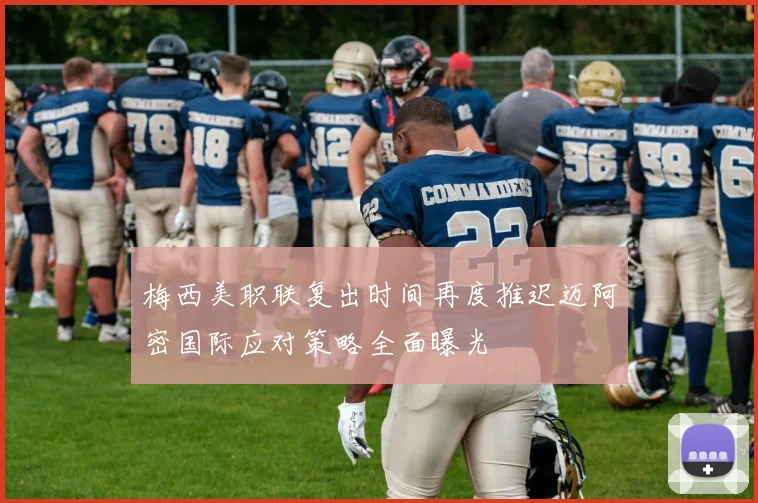 梅西美职联复出时间再度推迟迈阿密国际应对策略全面曝光