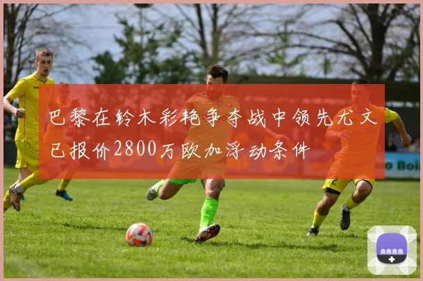 巴黎在铃木彩艳争夺战中领先尤文已报价2800万欧加浮动条件