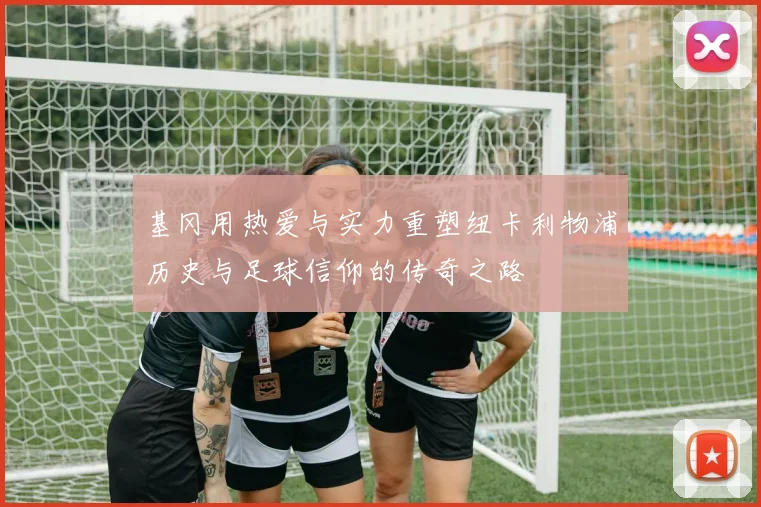 基冈用热爱与实力重塑纽卡利物浦历史与足球信仰的传奇之路